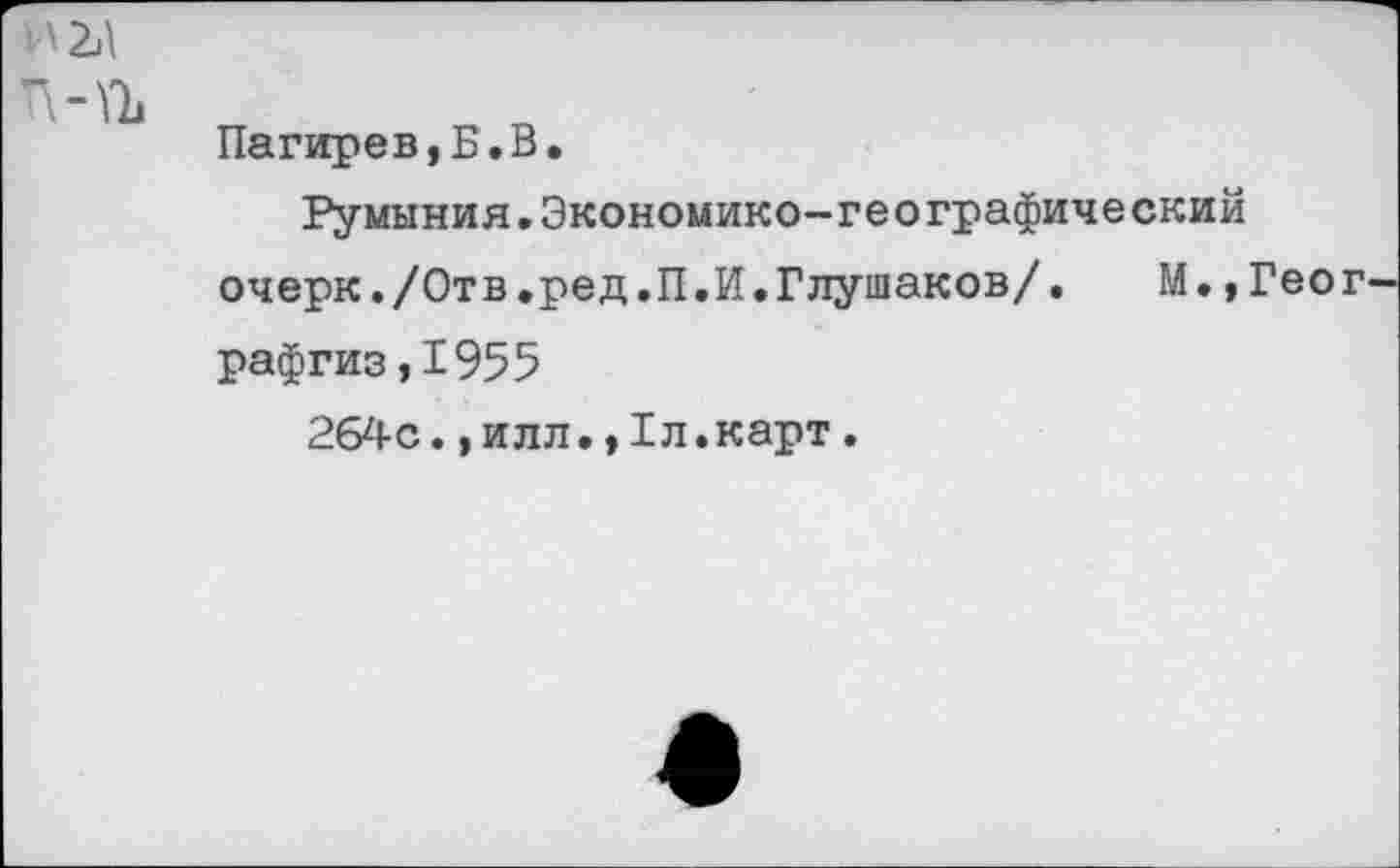 ﻿Н2А
П-ГЪ
Пагирев,Б.В.
Румыния.Экономико-географический очерк./Отв.ред.П.И.Глушаков/.	М.,Геог
рафгиз,1955
264с.,илл.,1л.карт.